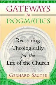 Title: Gateways to Dogmatics: Reasoning Theologically for the Life of the Church / Edition 1, Author: Gerhard Sauter