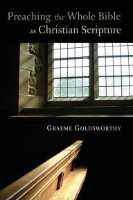 Title: Preaching the Whole Bible as Christian Scripture: The Application of Biblical Theology to Expository Preaching, Author: Graeme Goldsworthy