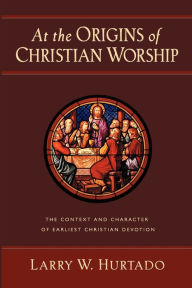 Title: At the Origins of Christian Worship: The Context and Character of Earliest Christian Devotion, Author: Larry W. Hurtado