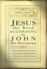 Title: Jesus the Word according to John the Sectarian: A Paleofundamentalist Manifesto for Contemporary Evangelicalism, Especially Its Elites, in North America, Author: Robert H. Gundry