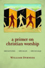 A Primer on Christian Worship: Where We've Been, Where We Are, Where We Can Go