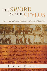 Title: The Sword and the Stylus: An Introduction to Wisdom in the Age of Empires, Author: Leo G. Perdue