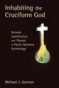 Title: Inhabiting the Cruciform God: Kenosis, Justification, and Theosis in Paul's Narrative Soteriology, Author: Michael J. Gorman