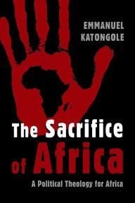 Title: The Sacrifice of Africa: A Political Theology for Africa, Author: Emmanuel Katongole