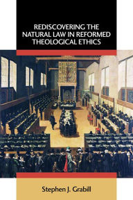 Title: Rediscovering the Natural Law in Reformed Theological Ethics, Author: Stephen J. Grabill