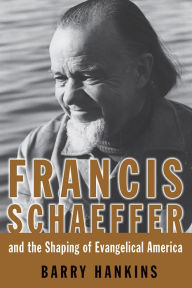 Title: Francis Schaeffer and the Shaping of Evangelical America, Author: Barry Hankins