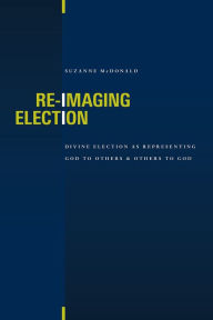 Title: Re-Imaging Election: Divine Election as Representing God to Others and Others to God, Author: Suzanne McDonald