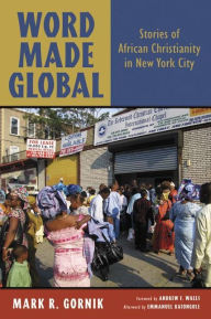 Title: Word Made Global: Stories of African Christianity in New York City, Author: Mark R. Gornik