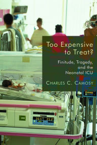 Title: Too Expensive to Treat?: Finitude, Tragedy, and the Neonatal ICU, Author: Charles C. Camosy Phd