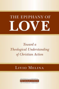 Title: The Epiphany of Love: Toward a Theological Understanding of Christian Action, Author: Livio Melina