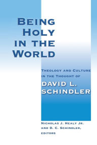 Title: Being Holy in the World: Theology and Culture in the Thought of David L. Schindler, Author: Nicholas J. Healy Jr.