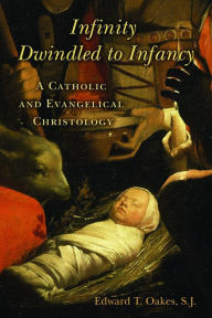 Title: Infinity Dwindled to Infancy: A Catholic and Evangelical Christology, Author: Edward T. Oakes S.J.