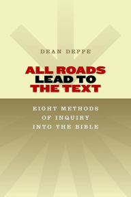 Title: All Roads Lead to the Text: Eight Methods of Inquiry Into the Bible, Author: Dean Deppe