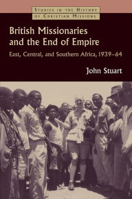 Title: British Missionaries and the End of Empire: East, Central, and Southern Africa, 1939-64, Author: John Stuart