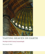 Title: Tasting Heaven on Earth: Worship in Sixth-Century Constantinople, Author: Walter D. Ray