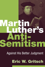 Title: Martin Luther's Anti-Semitism: Against His Better Judgment, Author: Eric W. Gritsch