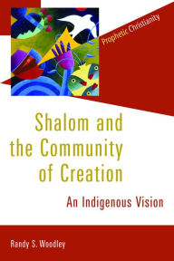 Title: Shalom and the Community of Creation: An Indigenous Vision, Author: Randy Woodley