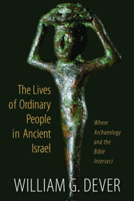 Title: The Lives of Ordinary People in Ancient Israel: When Archaeology and the Bible Intersect, Author: William G. Dever