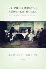 Title: By the Vision of Another World: Worship in American History, Author: James D. Bratt