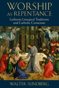 Title: Worship as Repentance: Lutheran Liturgical Tradition and Catholic Consensus, Author: Walter Sundberg