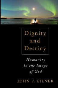 Title: Dignity and Destiny: Humanity in the Image of God, Author: John F. Kilner