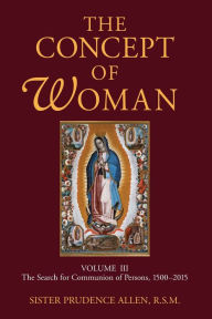 Title: The Concept of Woman, Volume 3: The Search for Communion of Persons, 1500-2015, Author: Prudence Allen RSM