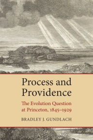 Title: Process and Providence: The Evolution Question at Princeton, 1845-1929, Author: Bradley J. Gundlach