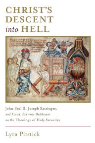 Title: Christ's Descent into Hell: John Paul II, Joseph Ratzinger, and Hans Urs von Balthasar on the Theology of Holy Saturday, Author: Lyra Pitstick