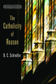 Title: The Catholicity of Reason, Author: D. C. Schindler