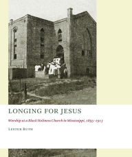 Title: Longing for Jesus: Worship at a Black Holiness Church in Mississippi, 1895-1916, Author: Lester Ruth