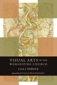 Title: Visual Arts in the Worshiping Church, Author: Lisa DeBoer