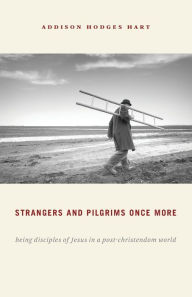 Title: Strangers and Pilgrims Once More: Being Disciples of Jesus in a Post-Christendom World, Author: Addison Hodges Hart