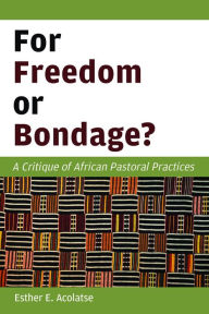 Title: For Freedom or Bondage?: A Critique of African Pastoral Practices, Author: Esther E. Acolatse
