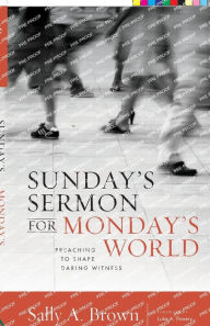 Title: Sunday's Sermon for Monday's World: Preaching to Shape Daring Witness, Author: Sally A. Brown