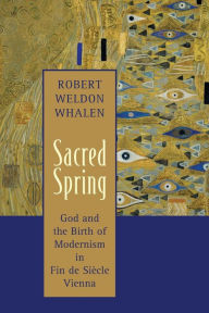 Title: Sacred Spring: God and the Birth of Modernism in Fin de SiScle Vienna, Author: Robert Weldon Whalen