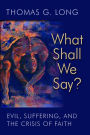 What Shall We Say?: Evil, Suffering, and the Crisis of Faith