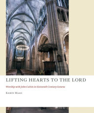 Title: Lifting Hearts to the Lord: Worship with John Calvin in Sixteenth-Century Geneva, Author: Karin Maag