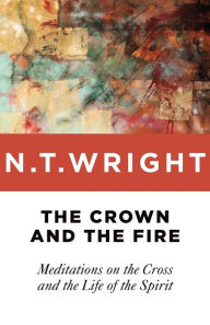 Title: The Crown and the Fire: Meditations on the Cross and the Life of the Spirit, Author: N. T. Wright