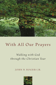 Title: With All Our Prayers: Walking with God through the Christian Year, Author: John B. Rogers Jr.