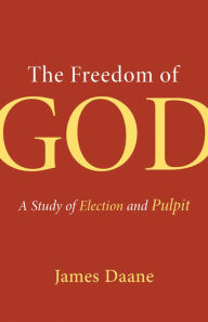 Title: The Freedom of God: A Study of Election and Pulpit, Author: James Daane