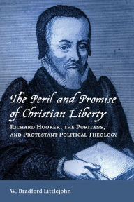 Title: The Peril and Promise of Christian Liberty: Richard Hooker, the Puritans, and Protestant Political Theology, Author: W. Bradford Littlejohn