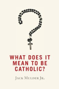 Title: What Does It Mean to Be Catholic?, Author: Jack Mulder Jr.