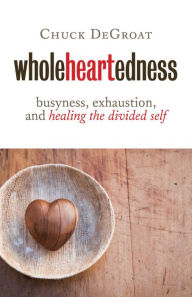 Title: Wholeheartedness: Busyness, Exhaustion, and Healing the Divided Self, Author: Chuck DeGroat
