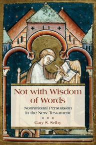 Title: Not with Wisdom of Words: Nonrational Persuasion in the New Testament, Author: Gary Selby