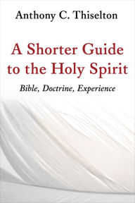 Title: A Shorter Guide to the Holy Spirit: Bible, Doctrine, Experience, Author: Anthony C. Thiselton