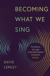 Title: Becoming What We Sing: Formation through Contemporary Worship Music, Author: David Lemley