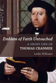 Title: Emblem of Faith Untouched: A Short Life of Thomas Cranmer, Author: Leslie Winfield Williams