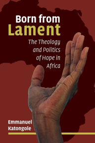 Title: Born from Lament: The Theology and Politics of Hope in Africa, Author: Emmanuel Katongole