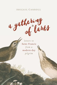 Title: A Gathering of Larks: Letters to Saint Francis from a Modern-Day Pilgrim, Author: Abigail Carroll