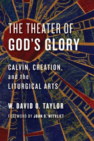 Title: The Theater of God's Glory: Calvin, Creation, and the Liturgical Arts, Author: W. David O. Taylor